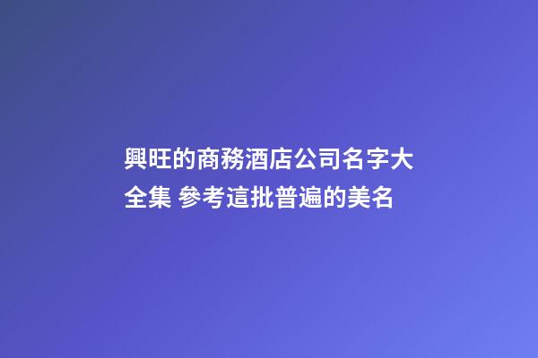 興旺的商務酒店公司名字大全集 參考這批普遍的美名-第1張-公司起名-玄機派